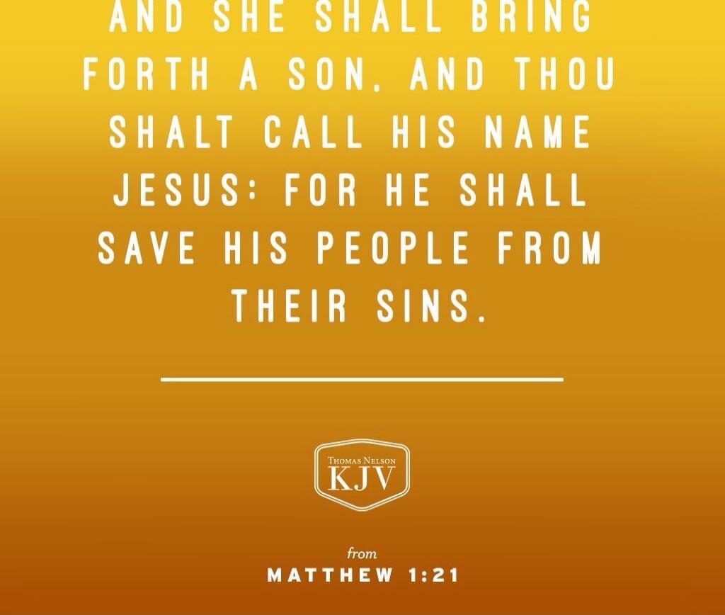 AND SHE SHALL BRING FORTH A SON, AND THOU SHALT CALL HIS NAME JESUS: FOR HE SHALL SAVE HIS PEOPLE FROM THEIR SINS.  — from MATTHEW 1:21