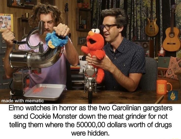 made with mematic EImo watches in horror as the two Carolinian gangsters send Cookie Monster down the meat grinder for not telling them where the 5000000 dollars worth of drugs were hidden