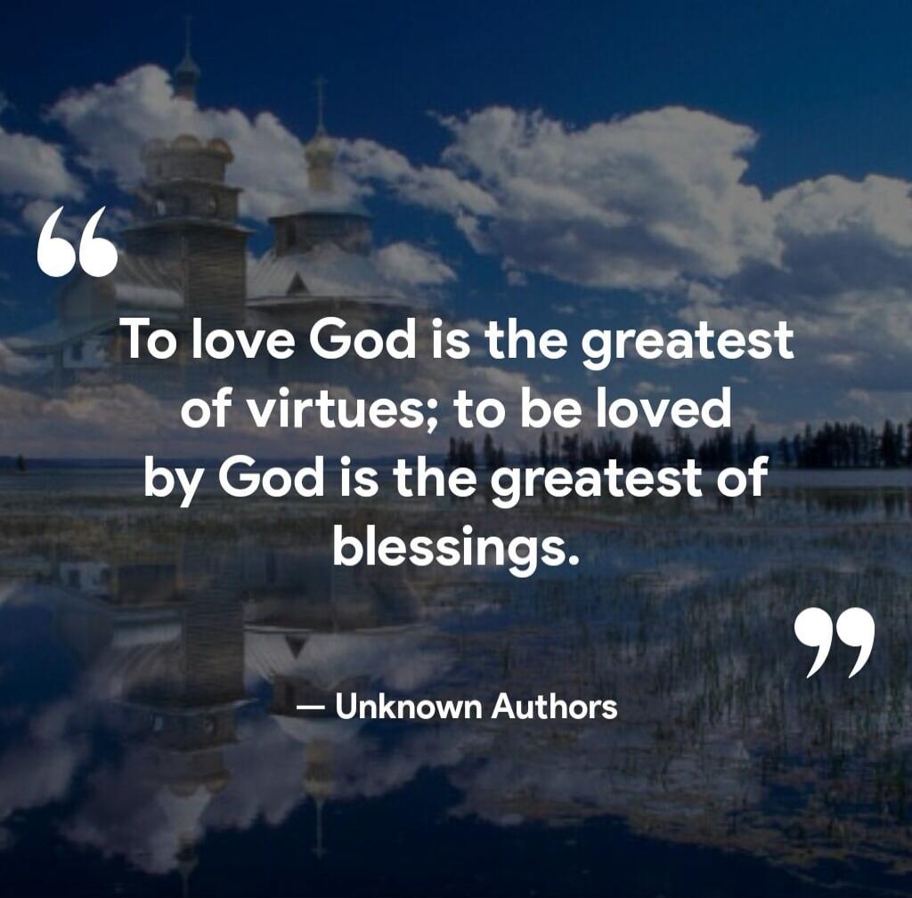To love God is the greatest of virtues; to be loved by God is the greatest of blessings. — Unknown Authors
