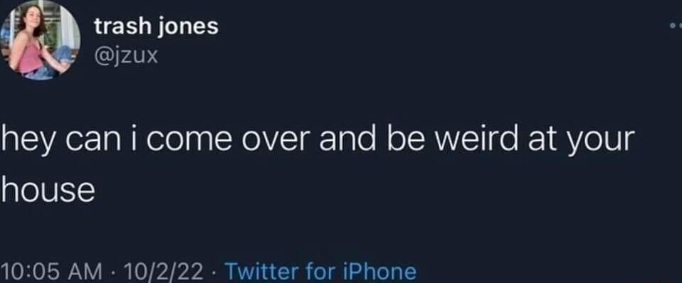 trash jones jzux hey can i come over and be weird at your house 1005 AM 10222 Twitter for iPhone