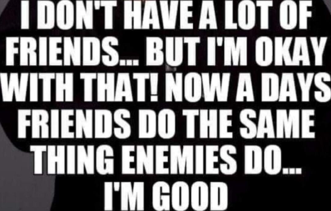 I DON'T HAVE A LOT OF FRIENDS... BUT I'M OKAY WITH THAT! NOW A DAYS FRIENDS DO THE SAME THING ENEMIES DO... I'M GOOD
