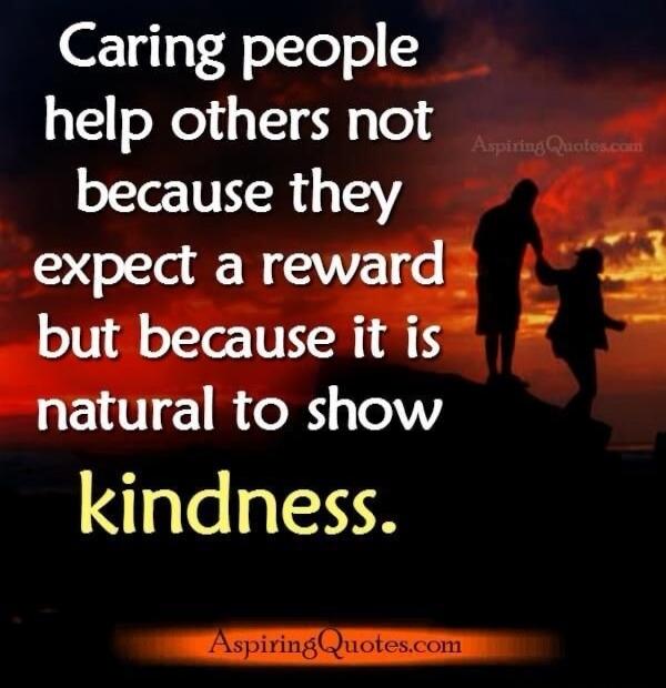 Caring people help others not because they expect a reward but because it is natural to show kindness. AspiringQuotes.com