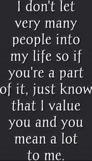 I don't let very many people into my life so if you're a part of it, just know that I value you and you mean a lot to me.