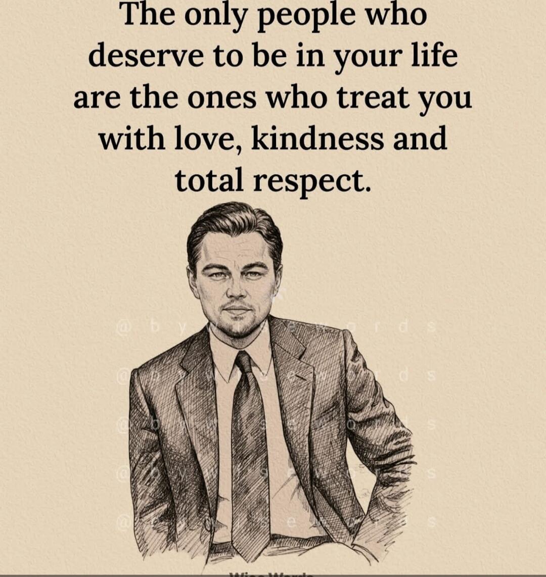 The only people who deserve to be in your life are the ones who treat you with love, kindness and total respect.