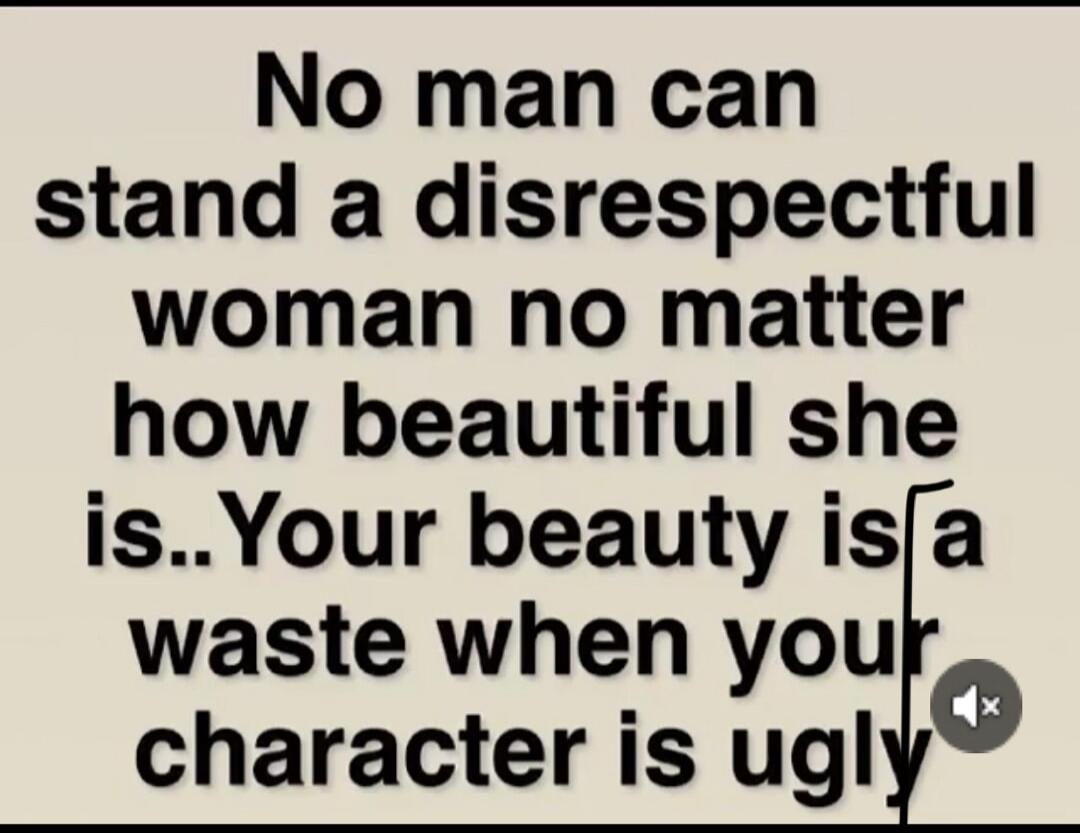 No man can stand a disrespectful woman no matter how beautiful she is.. Your beauty is a waste when your character is ugly