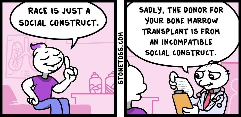 RACE 1S JUST A SOCIAL CONSTRUCT STONET0SSCOM SADLY THE DONOR FOR YOUR BONE MARROW TRANSPLANT IS FROM AN INCOMPATIBLE SOCIAL CONSTRUCT