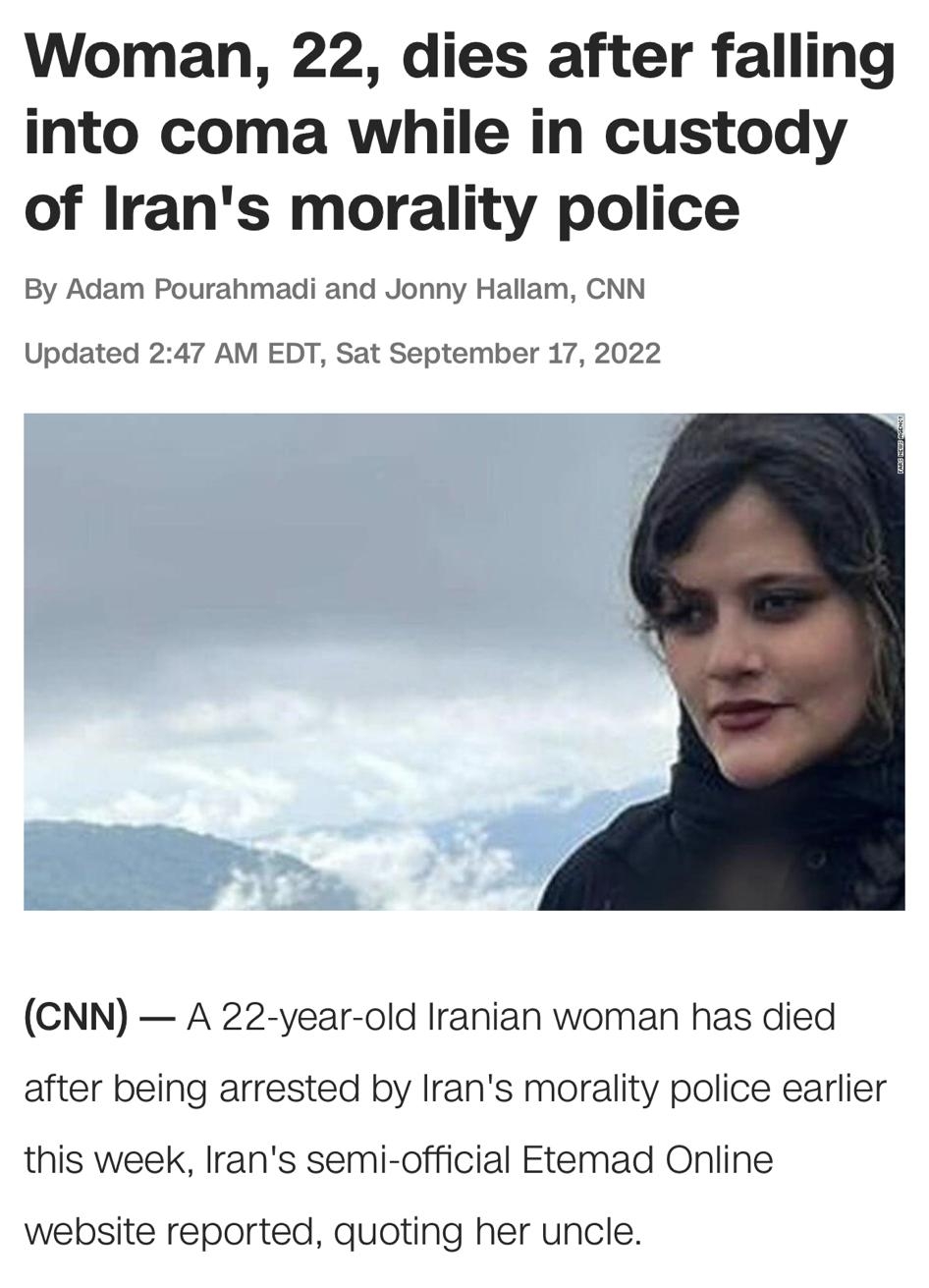 Woman 22 dies after falling into coma while in custody of Irans morality police By Adam Pourahmadi and Jonny Hallam CNN Updated 247 AM EDT Sat September 17 2022 CNN A 22 year old Iranian woman has died after being arrested by Irans morality police earlier this week Irans semi official Etemad Online website reported quoting her uncle Iranian President Ebrahim Raisi has ordered an