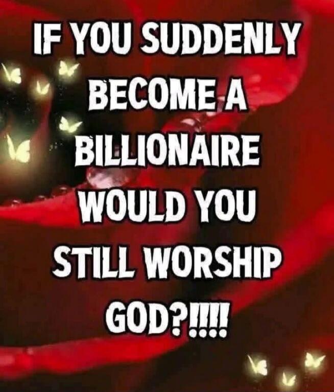 IF YOU SUDDENLY BECOME A BILLIONAIRE WOULD YOU STILL WORSHIP GOD?!!!!
