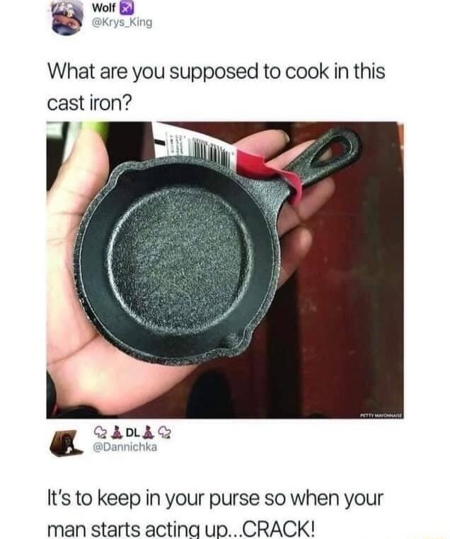 What are you supposed to cook in this castiron Its to keep in your purse so when your man starts actina upCRACK