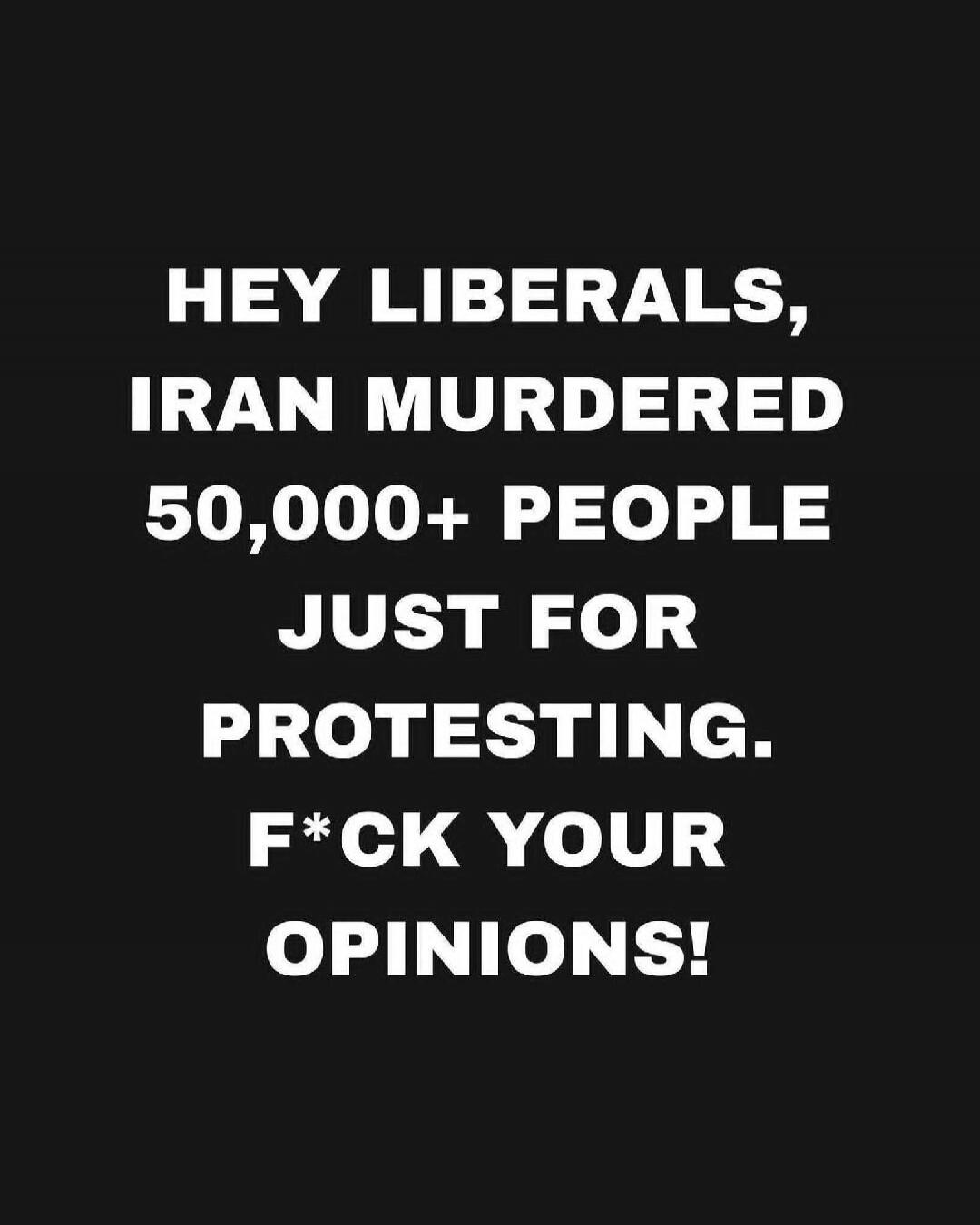 HEY LIBERALS, IRAN MURDERED 50,000+ PEOPLE JUST FOR PROTESTING. F*CK YOUR OPINIONS!