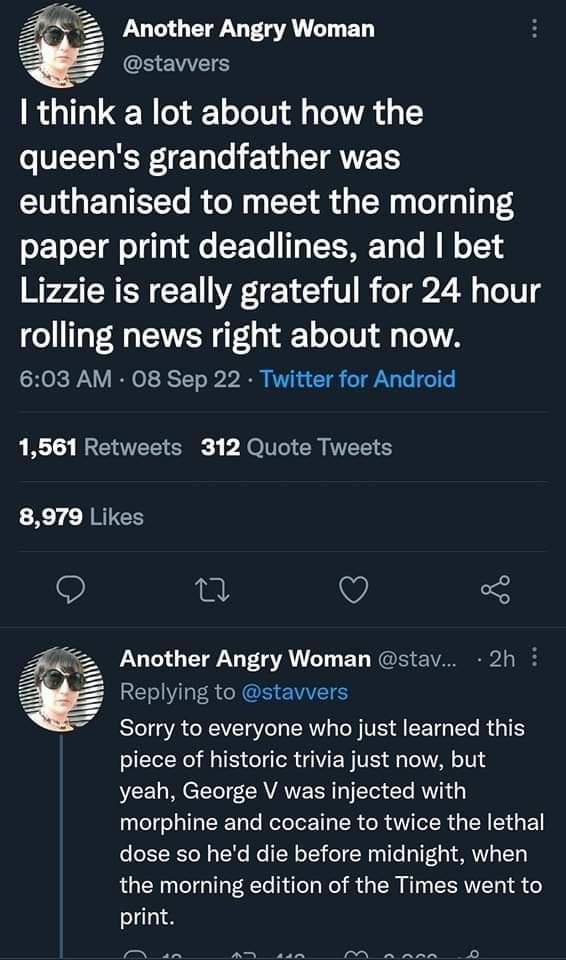 Another Angry Woman think a lot about how the queens grandfather was euthanised to meet the morning paper print deadlines and bet Lizzie is really grateful for 24 hour rolling news right about now 603 AM 08 Sep 22 Twitter for Android 1561 Retweets 312 Quote Tweets 8979 Likes 9 il Q 5 F Another Angry Woman stav 2h Replying to stavvers B ACTEVE CRV S T EETG L R T piece of historic trivia just now bu