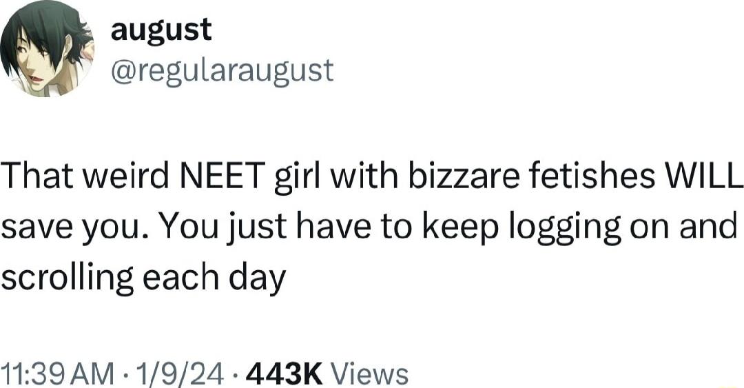 august regularaugust That weird NEET girl with bizzare fetishes WILL save you You just have to keep logging on and scrolling each day 1139AM 1924 443K Views