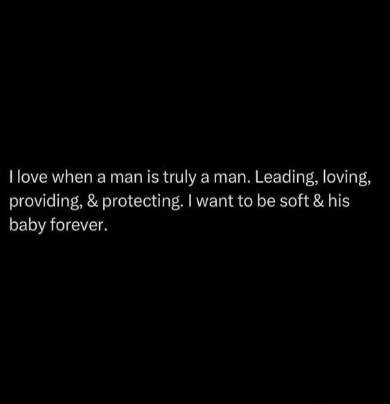 I love when a man is truly a man. Leading, loving, providing, & protecting. I want to be soft & his baby forever.