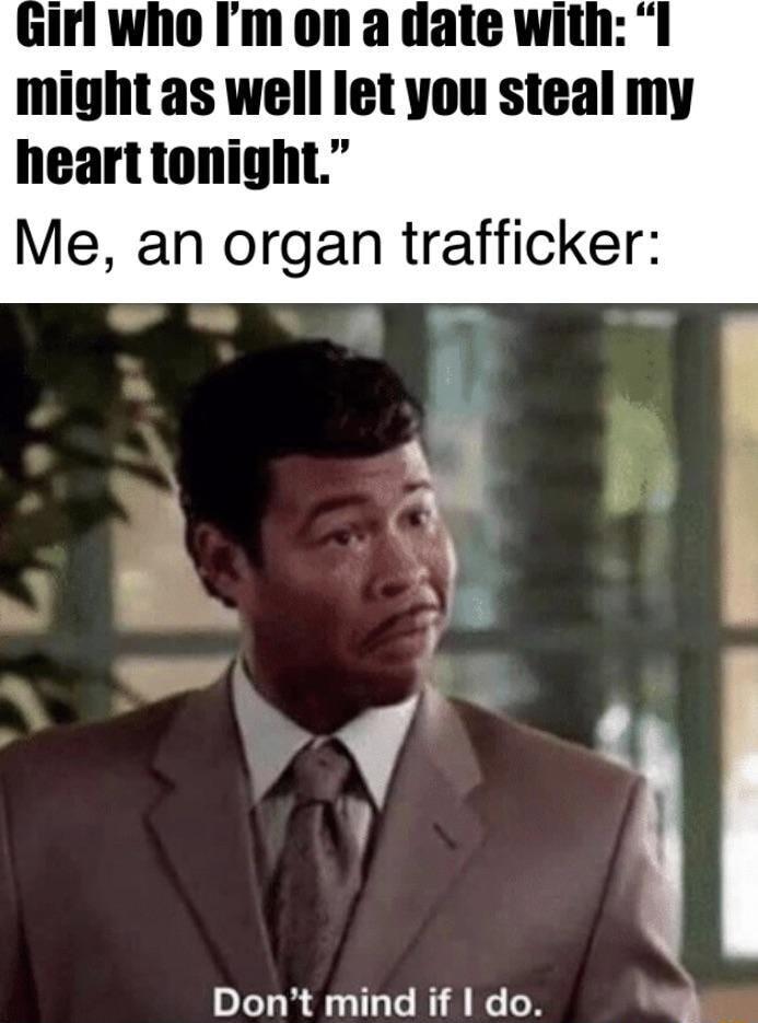 il who Im on a date with might as well let you steal my heart tonight Me an organ trafficker Dont mind if do Y