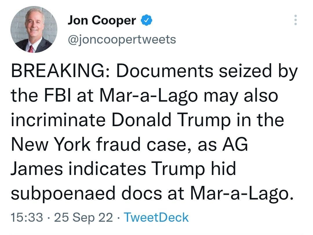 2 Jon Cooper OHCODPEVWESS BREAKING Documents seized by the FBI at Mar a Lago may also incriminate Donald Trump in the New York fraud case as AG James indicates Trump hid subpoenaed docs at Mar a Lago 1533 25 Sep 22 TweetDeck 6562 Retweets 203 Quote Tweets 343K Likes