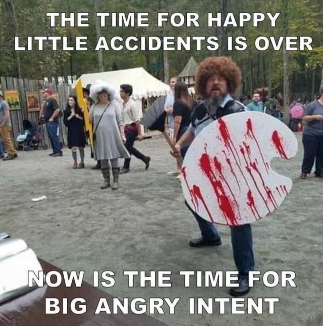 THE TIME FOR HAPPY LITTLE ACCIDENTS IS OVER NOW IS THE TIME FOR BIG ANGRY INTENT