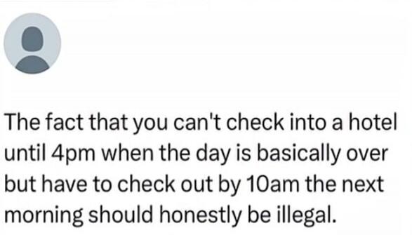 The fact that you can't check into a hotel until 4pm when the day is basically over but have to check out by 10am the next morning should honestly be illegal.