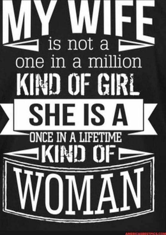 MY WIFE is not a one in a million KIND OF GIRL SHE IS A ONCE IN A LIFETIME KIND OF WOMAN