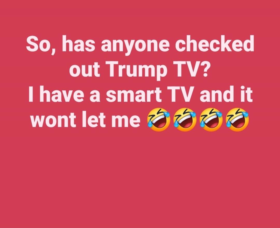 So, has anyone checked out Trump TV? I have a smart TV and it wont let me 😂😂😂😂