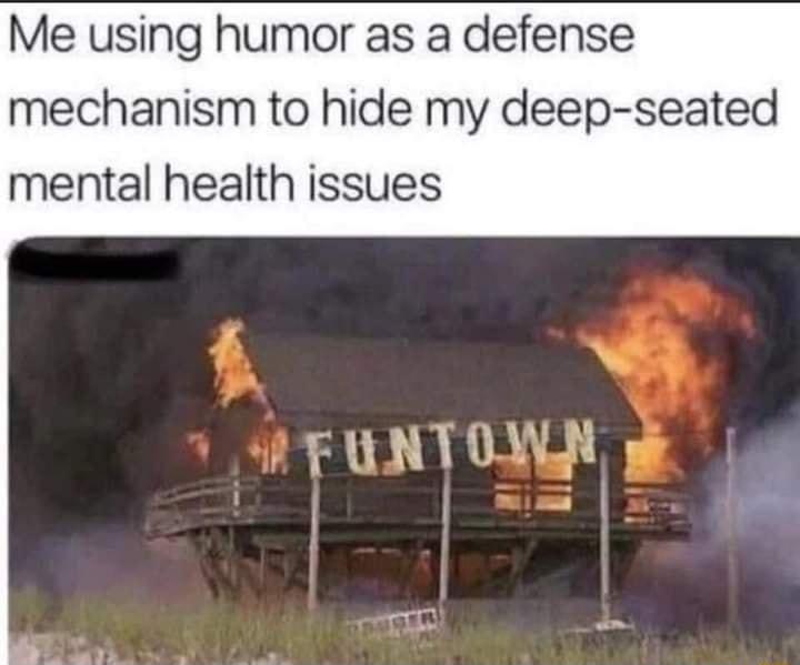 Me using humor as a defense mechanism to hide my deep seated mental health issues