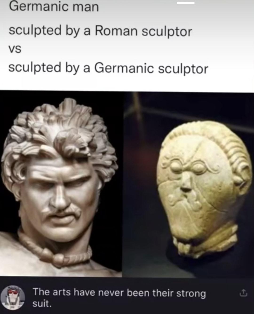 ermanic man sculpted by a Roman sculptor Vs sculpted by a Germanic sculptor G The arts have never been their strong g suit