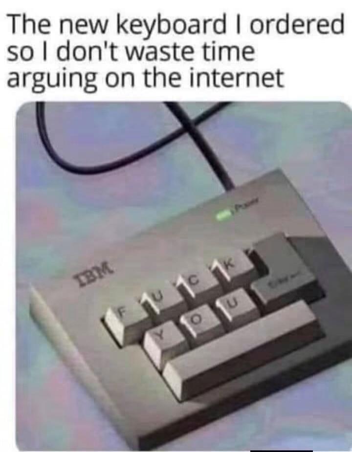 The new keyboard I ordered so I don't waste time arguing on the internet. The keyboard keys are rearranged to spell 'FUCK YOU'.