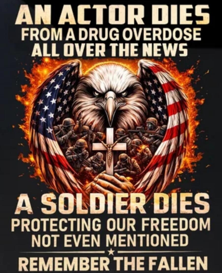 AN ACTOR DIES FROM A DRUG OVERDOSE ALL OVER THE NEWS A SOLDIER DIES PROTECTING OUR FREEDOM NOT EVEN MENTIONED REMEMBER THE FALLEN