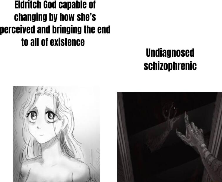 Eldritch God capable of changing by how shes perceived and bringing the end to all of existence Undiagnosed schizophrenic