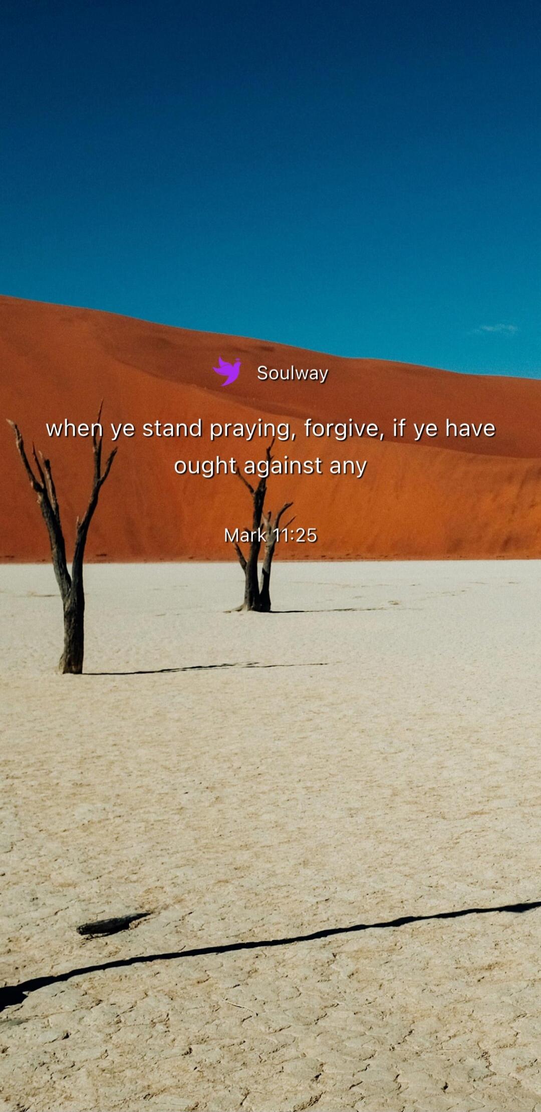 Soulway when ye stand praying, forgive, if ye have ought against any Mark 11:25