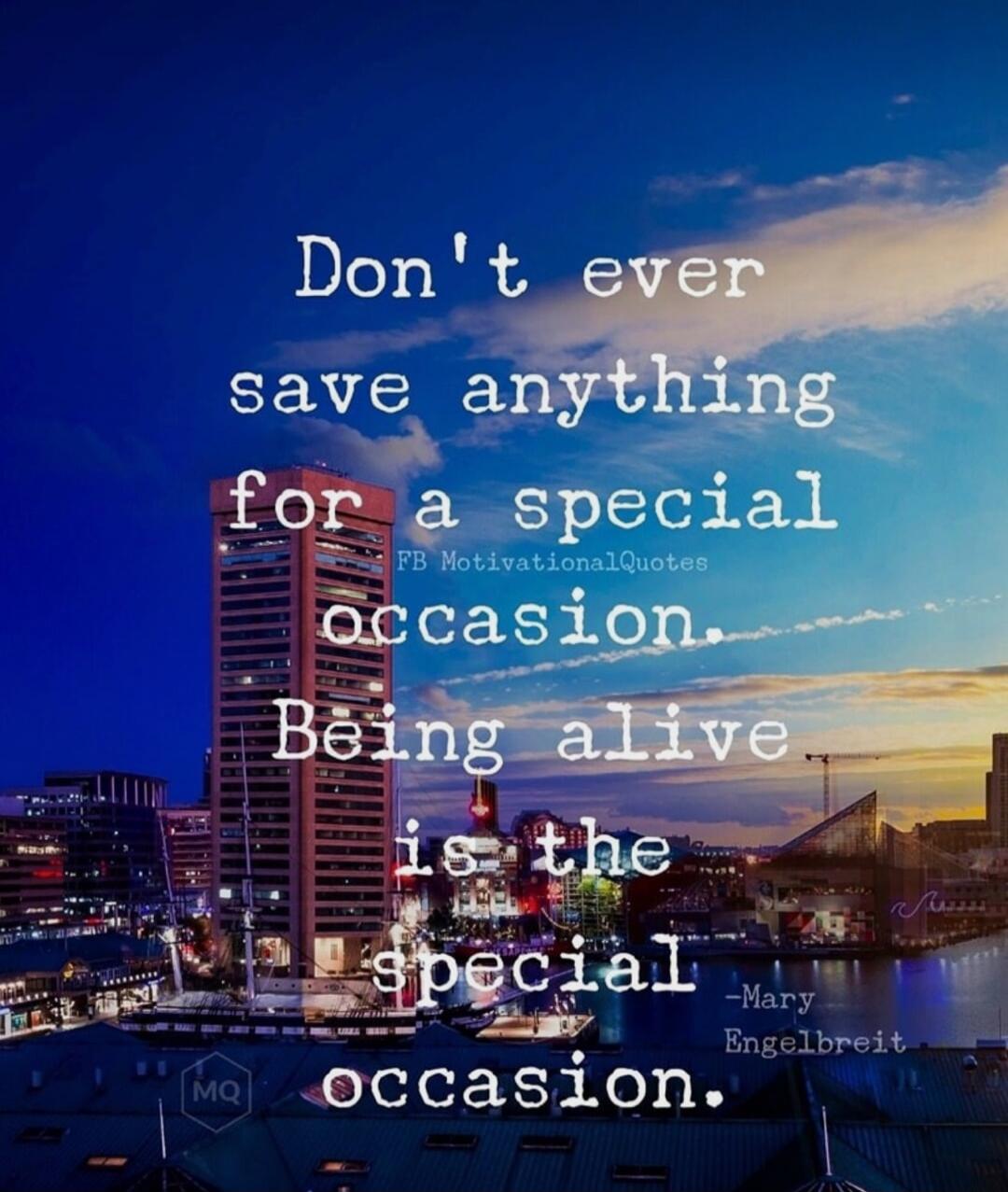 Don't ever save anything for a special occasion... Being alive is the special occasion.