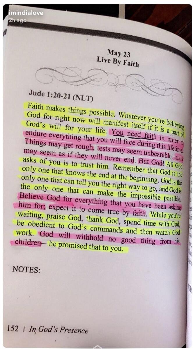 May 23 Live By Faith. Jude 1:20-21 (NLT). Faith makes things possible. Whatever you're believing God for right now will manifest itself if it is a part of God's will for your life. You need faith in order to endure everything that you will face during this lifetime. Things may get rough, tests may seem unbearable, trials may seem as if they will ne