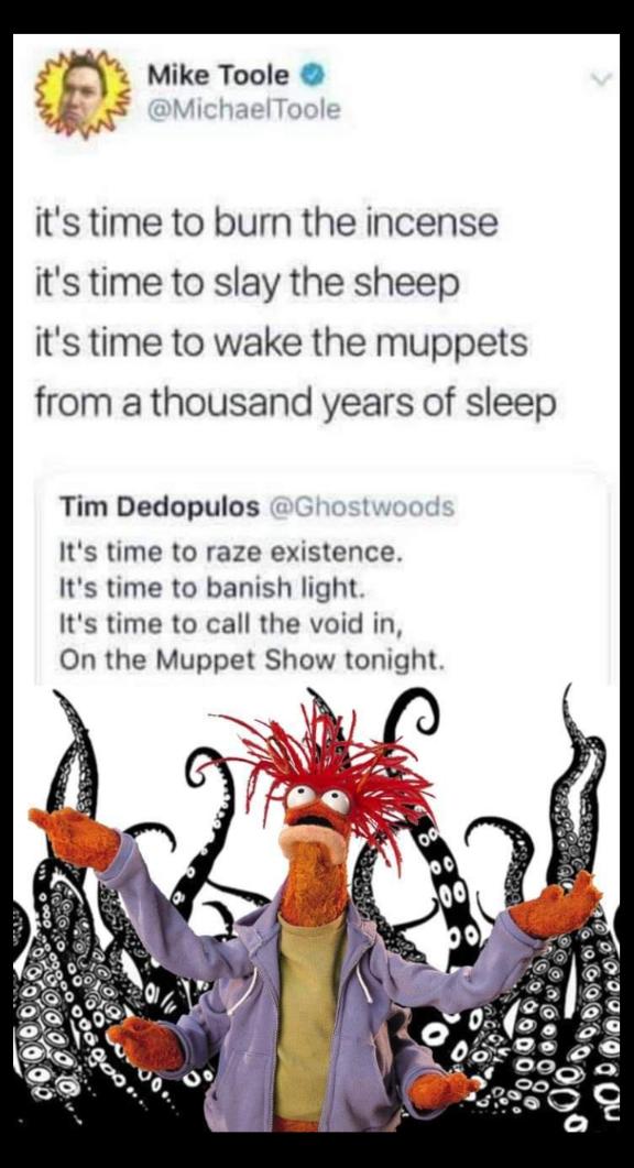 m Mike Toole 2B MichaelToole its time to burn the incense its time to slay the sheep its time to wake the muppets from a thousand years of sleep Tim Dedopulos Its time to raze existence Its time to banish light Its time to call the void in On the Muppet Show tonight