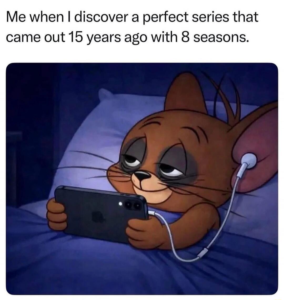 Me when I discover a perfect series that came out 15 years ago with 8 seasons.