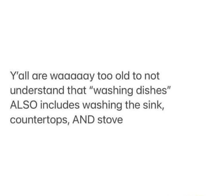 Yall are waaaaay too old to not understand that washing dishes ALSO includes washing the sink countertops AND stove