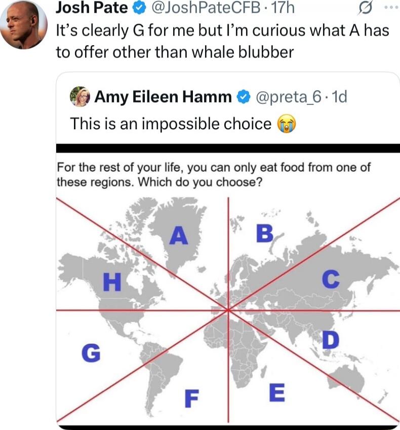It's clearly G for me but I'm curious what A has to offer other than whale blubber. This is an impossible choice. For the rest of your life, you can only eat food from one of these regions. Which do you choose?