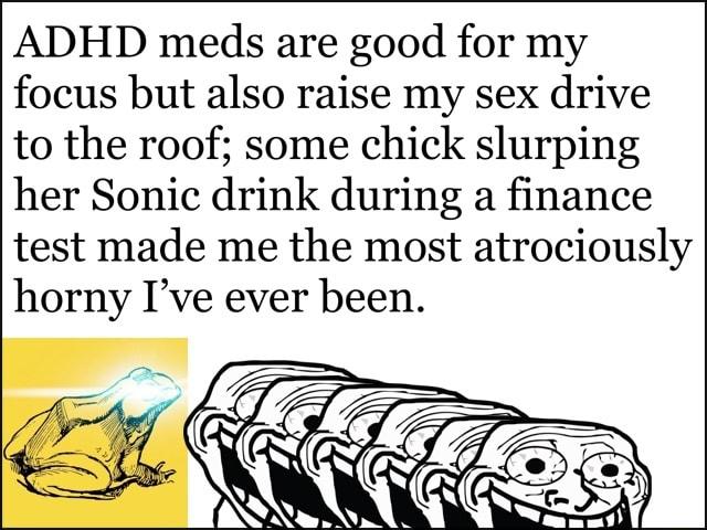 ADHD meds are good for my focus but also raise my sex drive to the roof some chick slurping her Sonic drink during a finance test made me the most atrociously horny Ive ever been