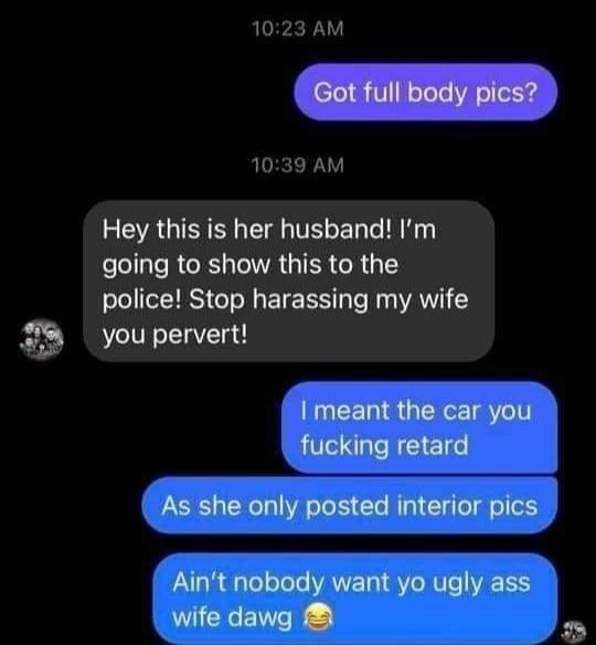 1023 AM 1039 AM Hey this is her husband Im going to show this to the police Stop harassing my wife you pervert l meant the car you juomg retard As she only posted interior pics Aint nobody want yo ugly ass wife dawg 2