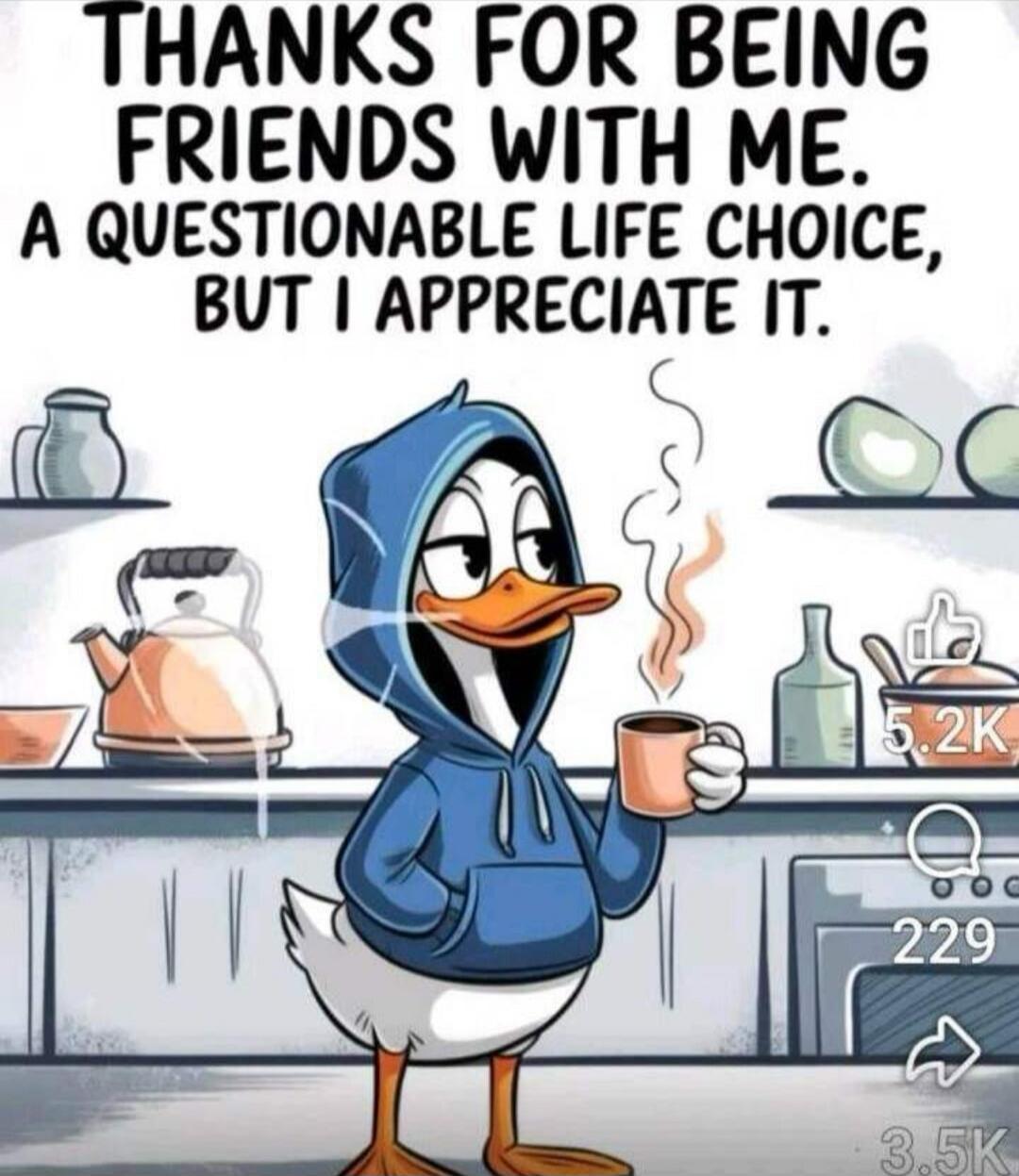 THANKS FOR BEING FRIENDS WITH ME. A QUESTIONABLE LIFE CHOICE, BUT I APPRECIATE IT.