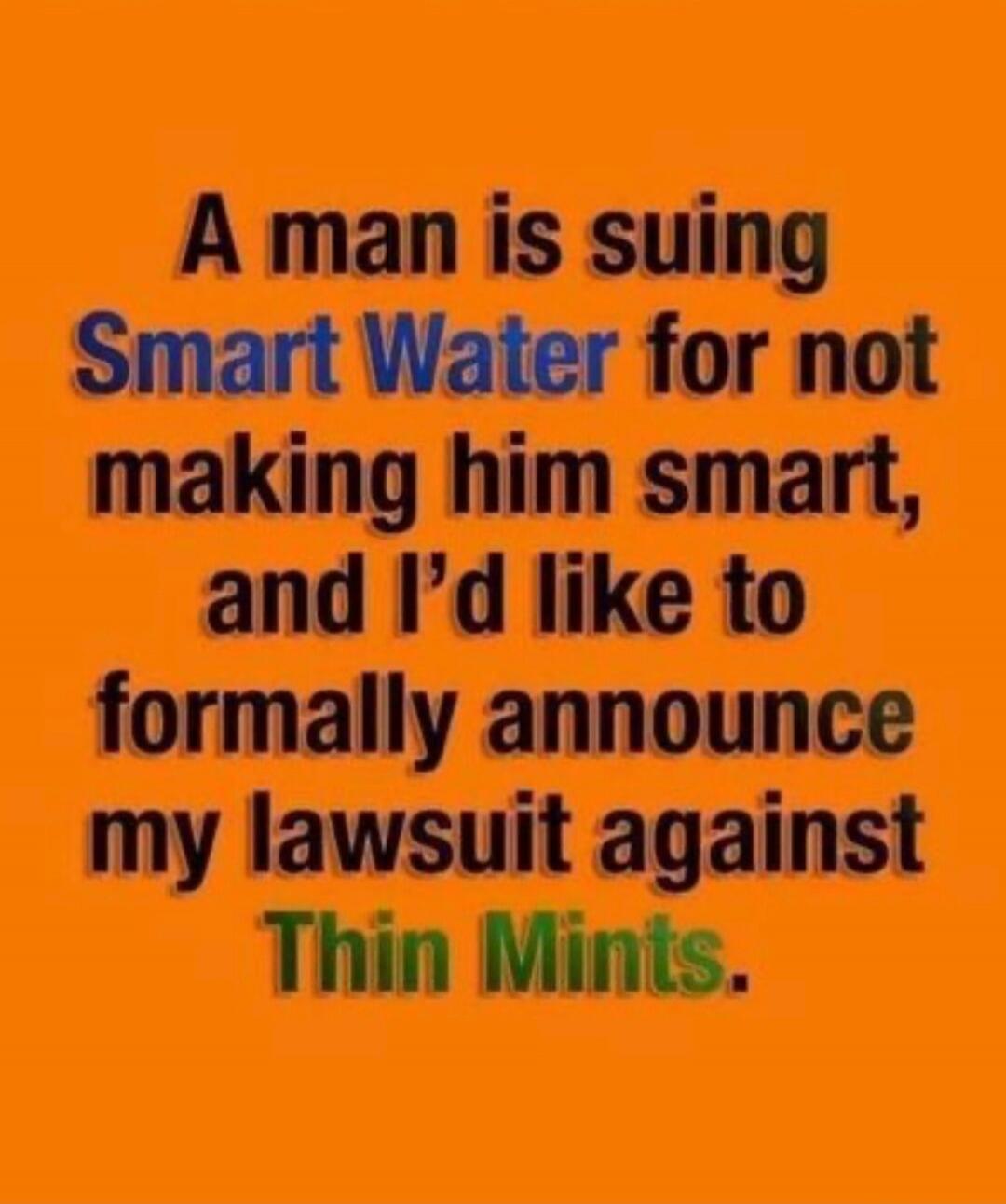 A man is suing Smart Water for not making him smart, and I'd like to formally announce my lawsuit against Thin Mints.