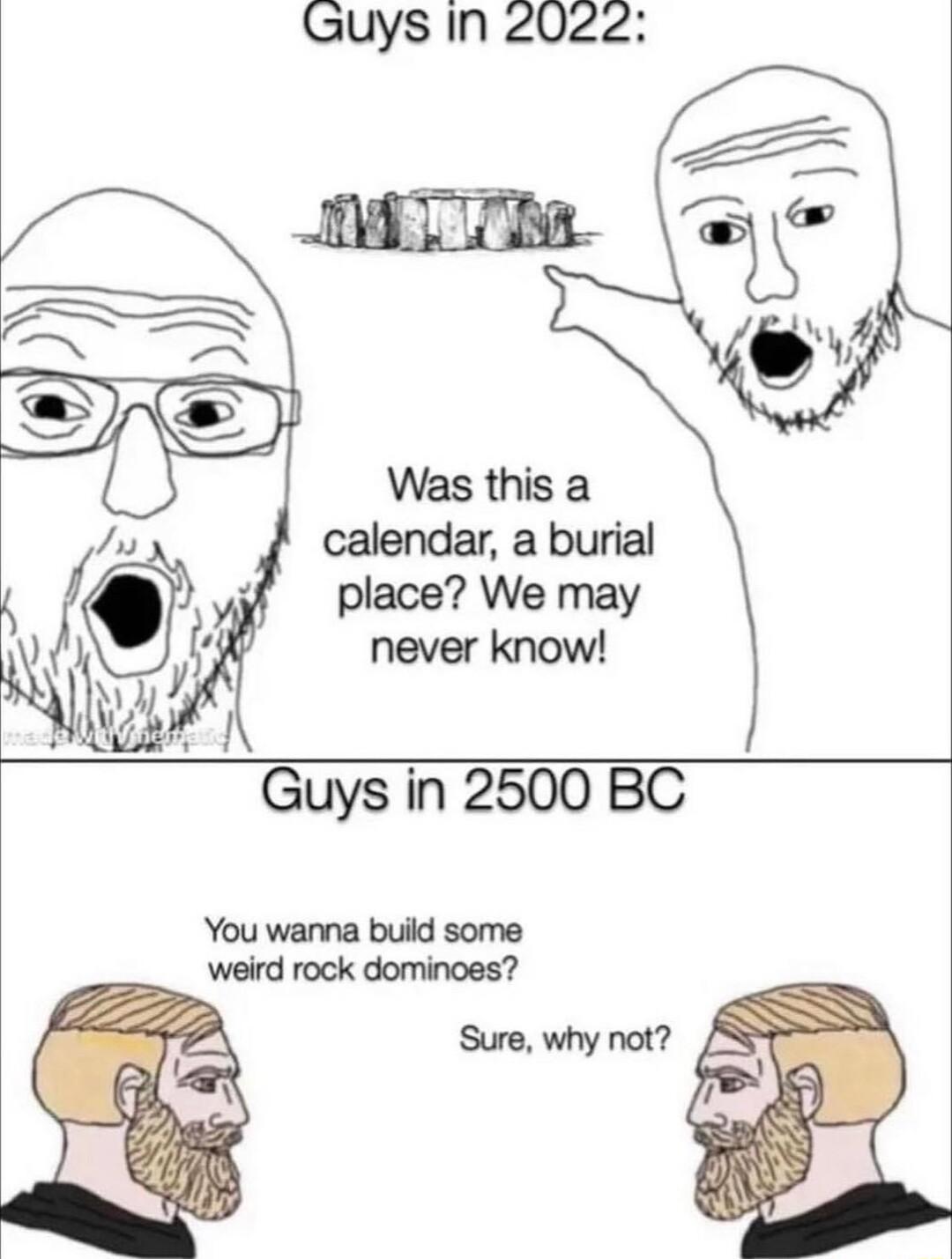 Guys In 2022 Guys in 2500 BC You wanna build some weird rock dominoes 8
