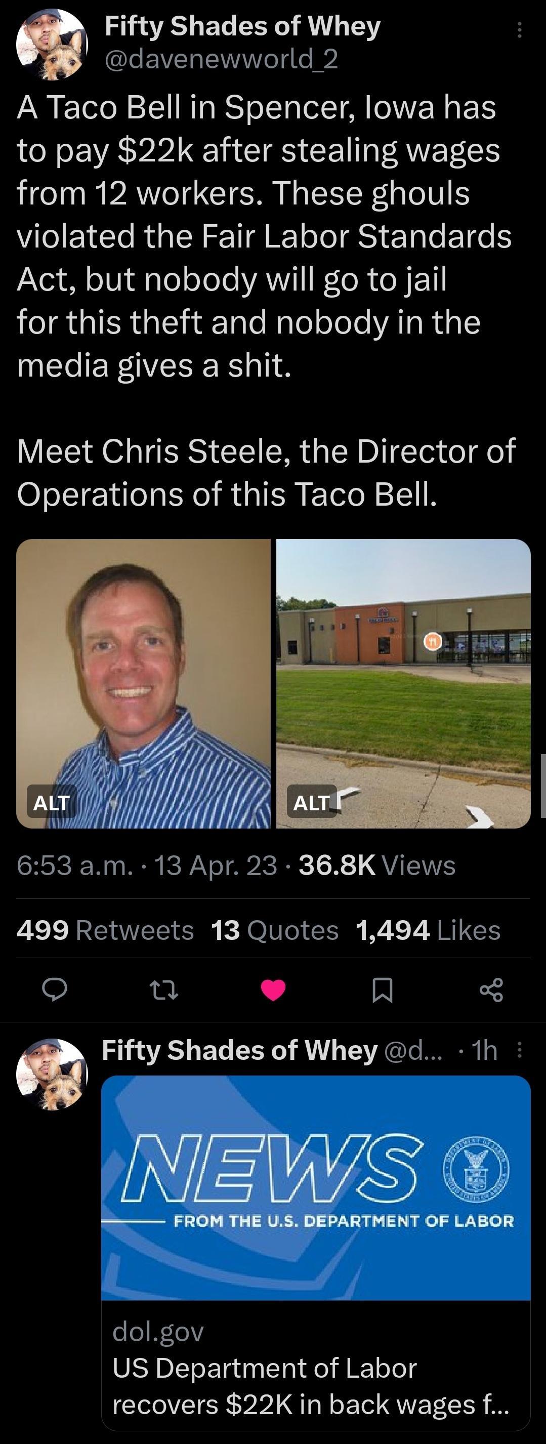 m AL davenewworld_2 A Taco Bell in Spencer lowa has to pay 22k after stealing wages from 12 workers These ghouls violated the Fair Labor Standards JYe1 B o V diale o oTeYAVITI Ko R Y ExTI LR GIERTG N ETale NaTe o ele YATIRYSI media gives a shit Meet Chris Steele the Director of Operations of this Taco Bell 653 am 13 Apr 23 368K Views 499 Retweets 13 Quotes 1494 Likes T L J R Q Fifty Shades of Whey