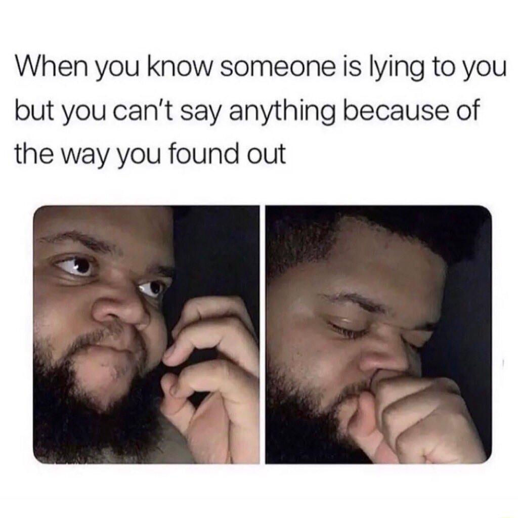 When you know someone is lying to you but you cant say anything because of the way you found out