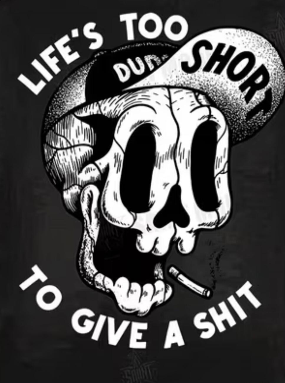 LIFE'S TOO SHORT TO GIVE A SHIT. DUDE.
