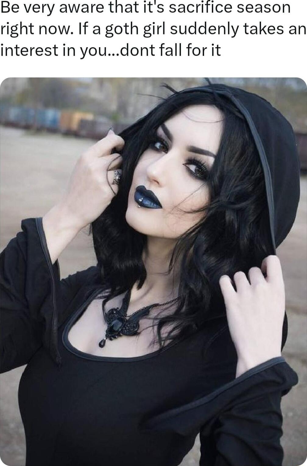 Be very aware that its sacrifice season ght now If a goth girl suddenly takes an interest in youdont fall for it
