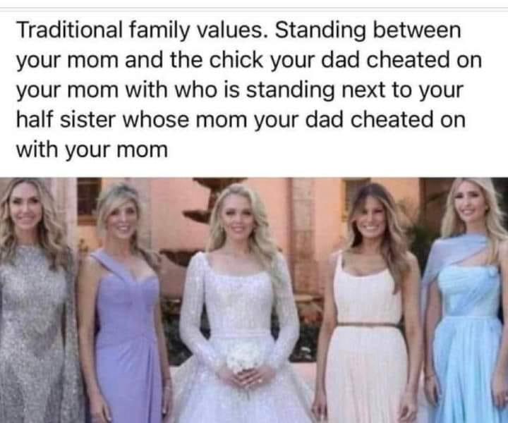 Traditional family values Standing between your mom and the chick your dad cheated on your mom with who is standing next to your half sister whose mom your dad cheated on with your mom
