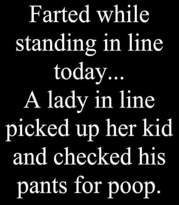 Farted while standing in line today... A lady in line picked up her kid and checked his pants for poop.