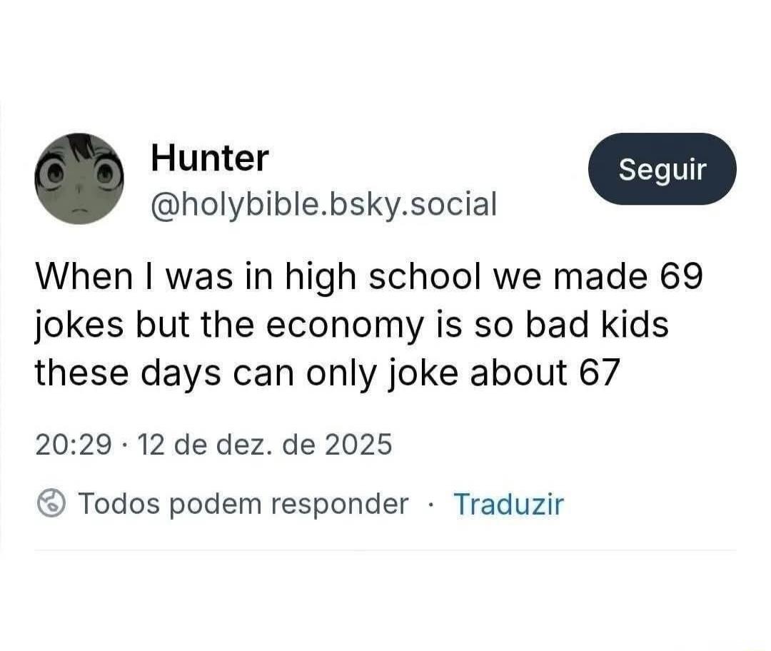 Hunter @holybible.bsky.social When I was in high school we made 69 jokes but the economy is so bad kids these days can only joke about 67 20:29 · 12 de dez. de 2025 Todos podem responder · Traduzir