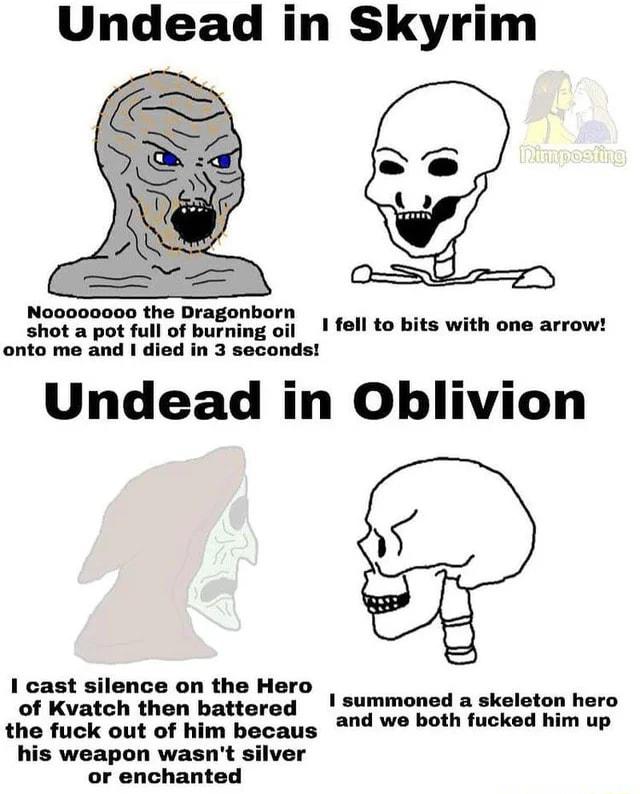 Undead in Skyrim N the DI b shcoueof Eirgo 1 fell to bits with one arrow onto me and I died in 3 seconds Undead in Oblivion I cast silenceson the Hero 1 summoned a skeleton hero of Kvatch then battered o the fuck out of him becaus 29 We both fucked him up his weapon wasnt silver or enchanted