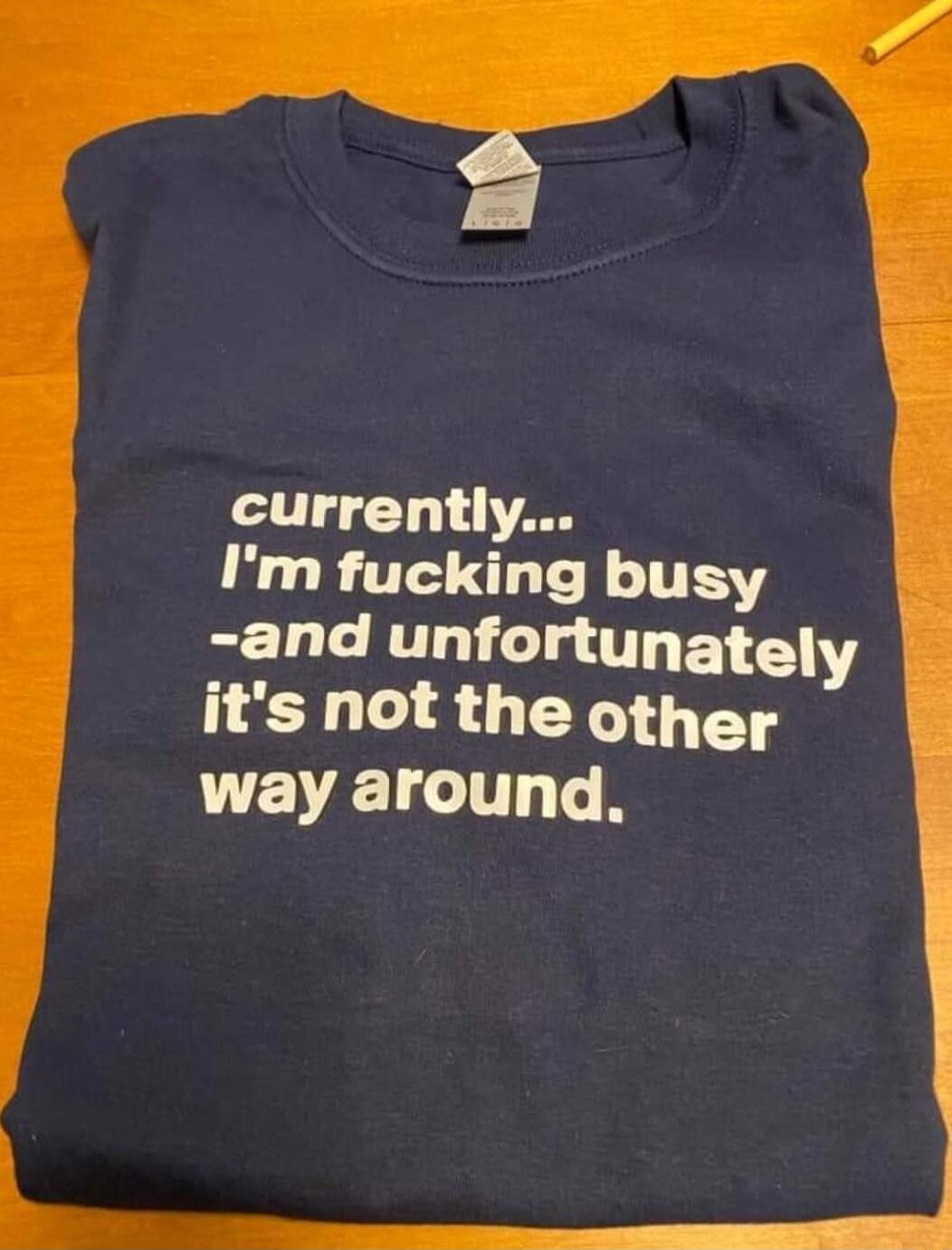 currently... I'm fucking busy -and unfortunately it's not the other way around.