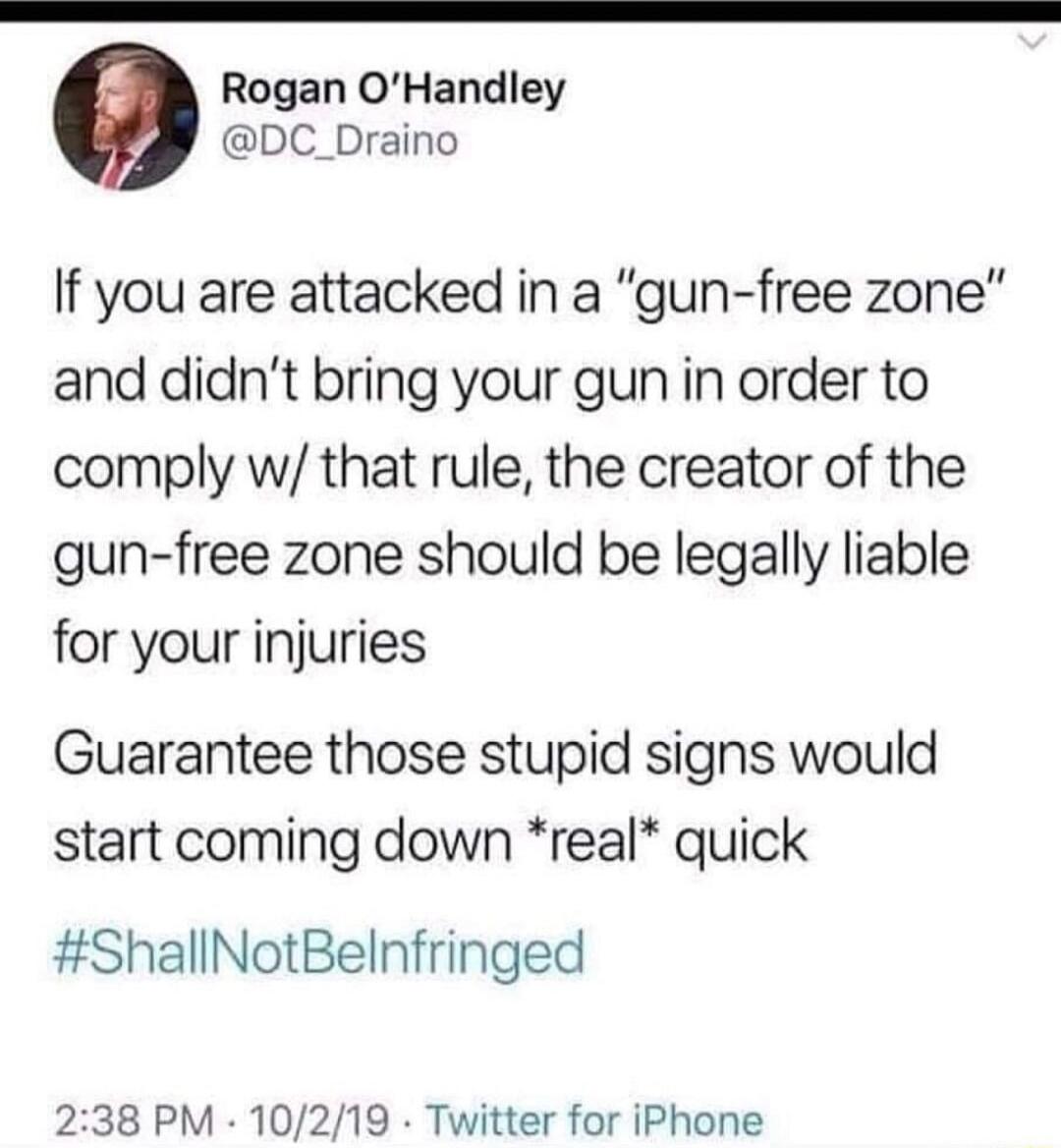 If you are attacked in a 'gun-free zone' and didn't bring your gun in order to comply w/ that rule, the creator of the gun-free zone should be legally liable for your injuries

Guarantee those stupid signs would start coming down *real* quick

#ShallNotBeInfringed